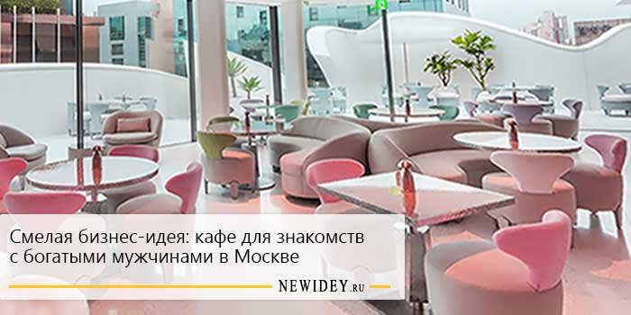 Смелая бизнес-идея: кафе для знакомств с богатыми мужчинами в Москве